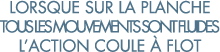 lorsque sur la planche tous les mouvements sont fluides l action coule   flot 