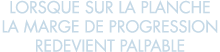 lorsque sur la planche la marge de progression redevient palpable 