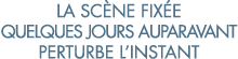 la sc ne fix e quelques jours auparavant perturbe l instant