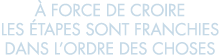   force de croire les  tapes sont franchies dans l ordre des choses