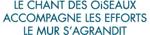 le chant des oiseaux accompagne les efforts le mur s agrandit 