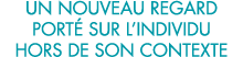 un nouveau regard port  sur l individu hors de son contexte 