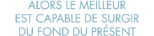 alors le meilleur est capable de surgir du fond du pr sent