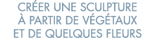 cr er une sculpture   partir de v g taux et de quelques fleurs 