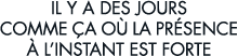 il y a des jours comme  a o  la pr sence   l instant est forte