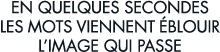 en quelques secondes les mots viennent  blouir l image qui passe