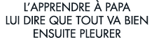 l apprendre   papa lui dire que tout va bien ensuite pleurer 