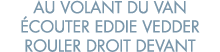 au volant du van  couter Eddie Vedder rouler droit devant 