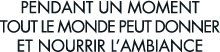 pendant un moment tout le monde peut donner et nourrir l ambiance