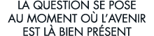 la question se pose au moment o  l avenir est l  bien pr sent