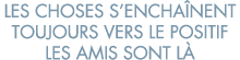 les choses s encha nent toujours vers le positif les amis sont l  