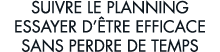 suivre le planning essayer d  tre efficace sans perdre de temps 