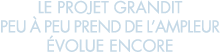 le projet grandit peu   peu prend de l ampleur  volue encore 