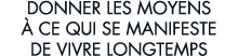 donner les moyens   ce qui se manifeste de vivre longtemps