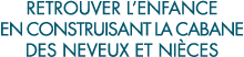 retrouver l enfance en construisant la cabane des neveux et ni ces 