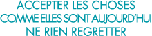 accepter les choses comme elles sont aujourd hui ne rien regretter 