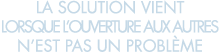 la solution vient lorsque l ouverture aux autres n est pas un probl me