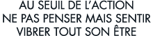 au seuil de l action ne pas penser mais sentir vibrer tout son  tre
