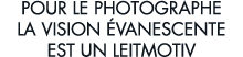 pour le photographe la vision  vanescente est un leitmotiv