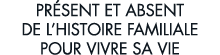 pr sent et absent de l histoire familiale pour vivre sa vie