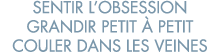 sentir l obsession grandir petit   petit couler dans les veines 