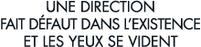 une direction fait d faut dans l existence et les yeux se vident 