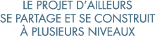 le projet d ailleurs se partage et se construit   plusieurs niveaux 