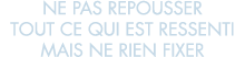 ne pas repousser tout ce qui est ressenti mais ne rien fixer