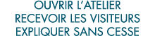 ouvrir l atelier recevoir les visiteurs expliquer sans cesse 