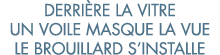 derri re la vitre un voile masque la vue le brouillard s installe