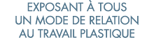 exposant   tous un mode de relation au travail plastique