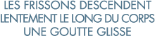 les frissons descendent lentement le long du corps une goutte glisse 