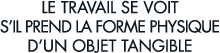 le travail se voit s il prend la forme physique d un objet tangible 