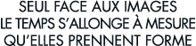 seul face aux images le temps s allonge   mesure qu elles prennent forme