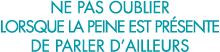 ne pas oublier lorsque la peine est pr sente de parler d ailleurs 