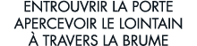 entrouvrir la porte apercevoir le lointain   travers la brume 