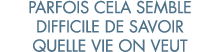 parfois cela semble difficile de savoir quelle vie on veut 