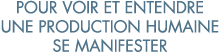 pour voir et entendre une production humaine se manifester 