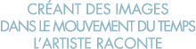 cr ant des images dans le mouvement du temps l artiste raconte