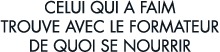 celui qui a faim trouve avec le formateur de quoi se nourrir