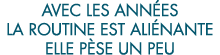 avec les ann es la routine est ali nante elle p se un peu 