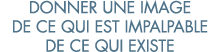 donner une image de ce qui est impalpable de ce qui existe 