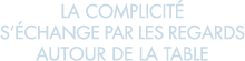 la complicit  s  change par les regards autour de la table 