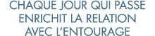 chaque jour qui passe enrichit la relation avec l entourage