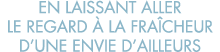 en laissant aller le regard   la fra cheur d une envie d ailleurs