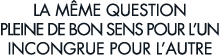 la m me question pleine de bon sens pour l un incongrue pour l autre