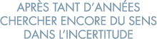 apr s tant d ann es chercher encore du sens dans l incertitude 