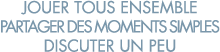 jouer tous ensemble partager des moments simples discuter un peu 