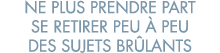 ne plus prendre part se retirer peu   peu des sujets br lants 
