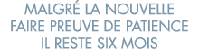 malgr  la nouvelle faire preuve de patience il reste six mois 